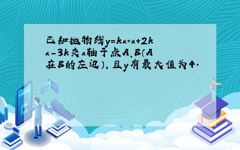 已知抛物线y=kx*x+2kx-3k交x轴于点A、B（A在B的左边）,且y有最大值为4.