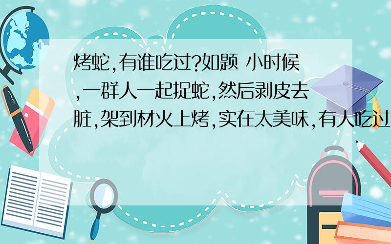 烤蛇,有谁吃过?如题 小时候,一群人一起捉蛇,然后剥皮去脏,架到材火上烤,实在太美味,有人吃过吗?[em04]