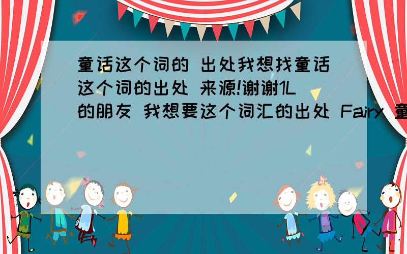 童话这个词的 出处我想找童话这个词的出处 来源!谢谢1L的朋友 我想要这个词汇的出处 Fairy 童话的--!出处?
