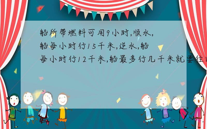 船所带燃料可用9小时,顺水,船每小时行15千米,逆水,船每小时行12千米,船最多行几千米就要往回开?