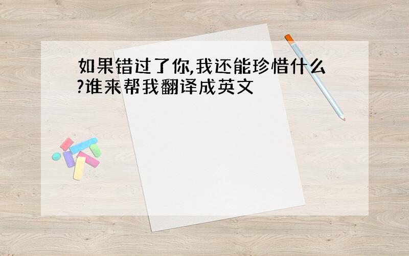 如果错过了你,我还能珍惜什么?谁来帮我翻译成英文