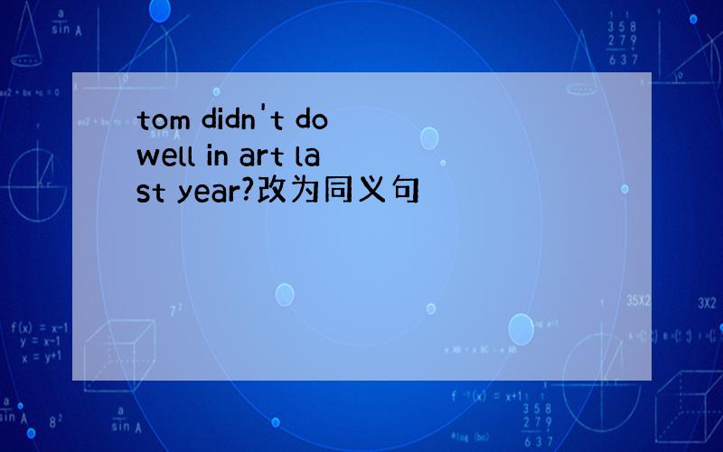 tom didn't do well in art last year?改为同义句