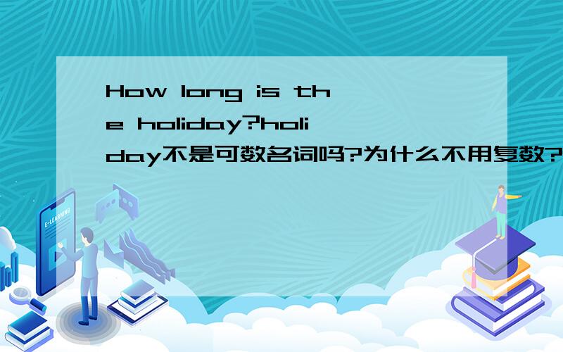 How long is the holiday?holiday不是可数名词吗?为什么不用复数?