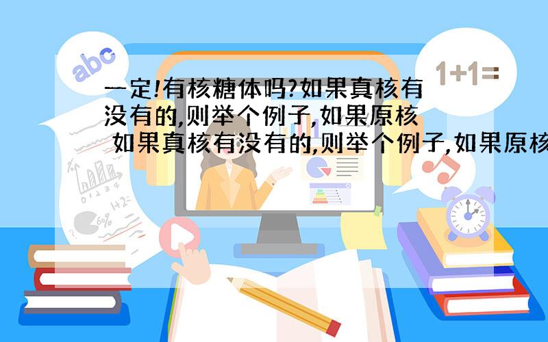 一定!有核糖体吗?如果真核有没有的,则举个例子,如果原核 如果真核有没有的,则举个例子,如果原核有没有的,则也举个例子