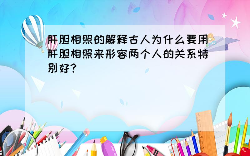 肝胆相照的解释古人为什么要用肝胆相照来形容两个人的关系特别好?