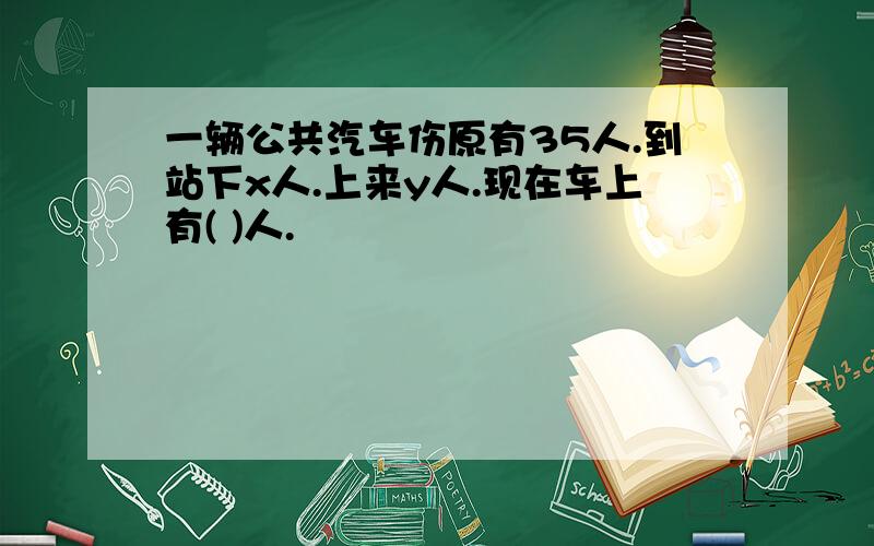 一辆公共汽车伤原有35人.到站下x人.上来y人.现在车上有( )人.