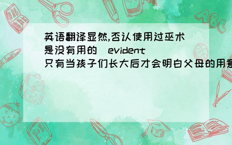 英语翻译显然,否认使用过巫术是没有用的（evident）只有当孩子们长大后才会明白父母的用意（Only when.用倒装