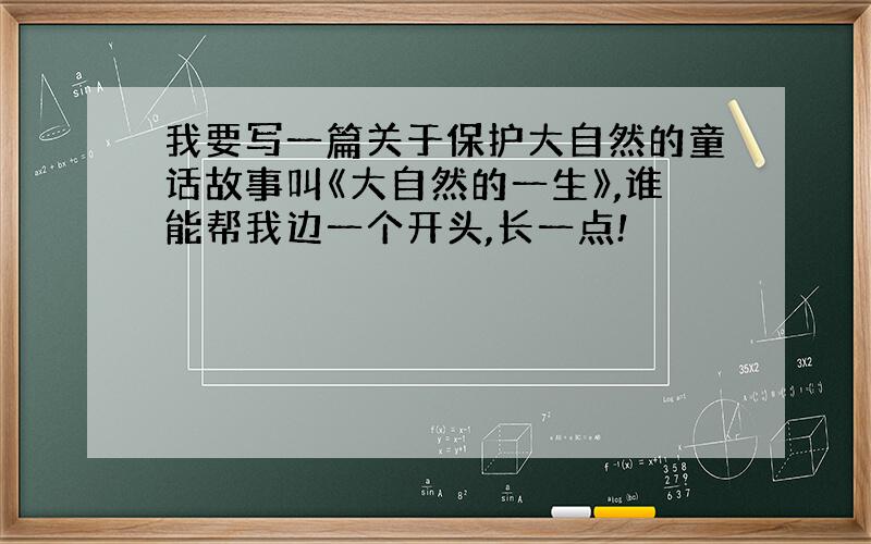 我要写一篇关于保护大自然的童话故事叫《大自然的一生》,谁能帮我边一个开头,长一点!