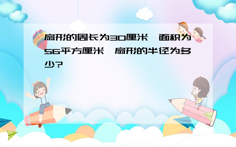 扇形的周长为30厘米,面积为56平方厘米,扇形的半径为多少?