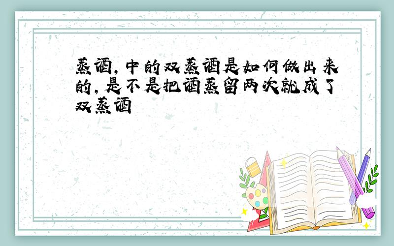 蒸酒,中的双蒸酒是如何做出来的,是不是把酒蒸留两次就成了双蒸酒