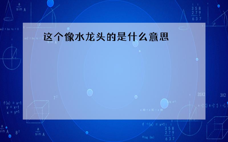 这个像水龙头的是什么意思