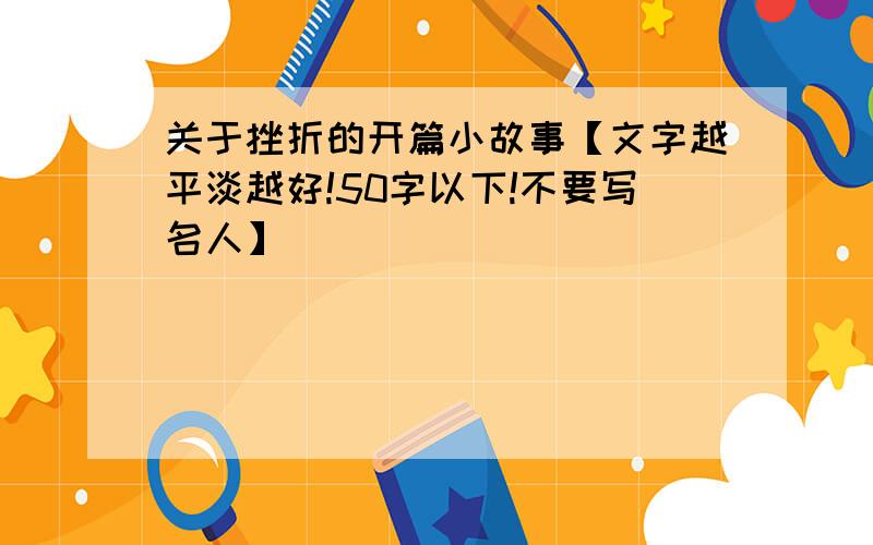 关于挫折的开篇小故事【文字越平淡越好!50字以下!不要写名人】