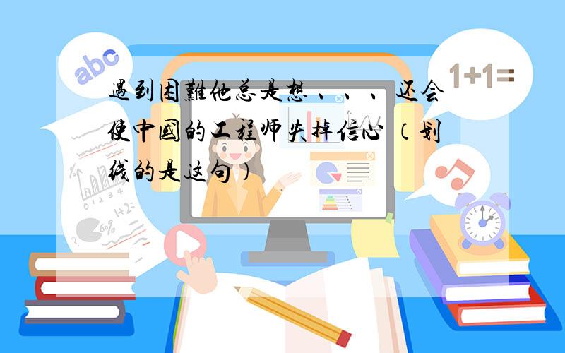 遇到困难他总是想 、、、还会使中国的工程师失掉信心 （划线的是这句）