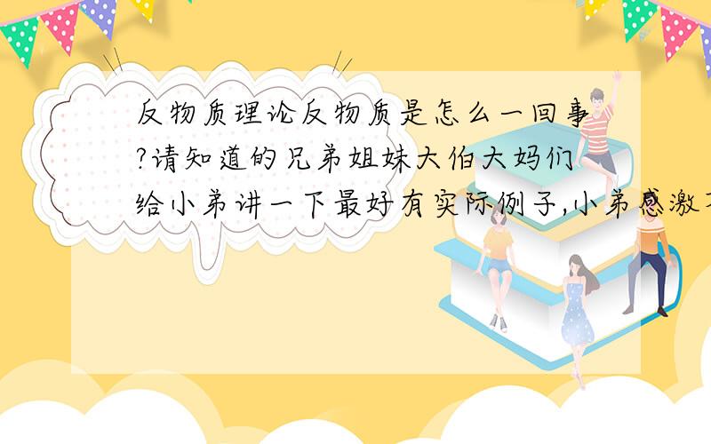 反物质理论反物质是怎么一回事?请知道的兄弟姐妹大伯大妈们给小弟讲一下最好有实际例子,小弟感激不尽啊!