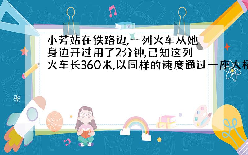 小芳站在铁路边,一列火车从她身边开过用了2分钟,已知这列火车长360米,以同样的速度通过一座大桥,用了6