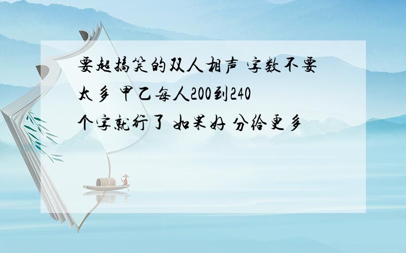 要超搞笑的双人相声 字数不要太多 甲乙每人200到240个字就行了 如果好 分给更多