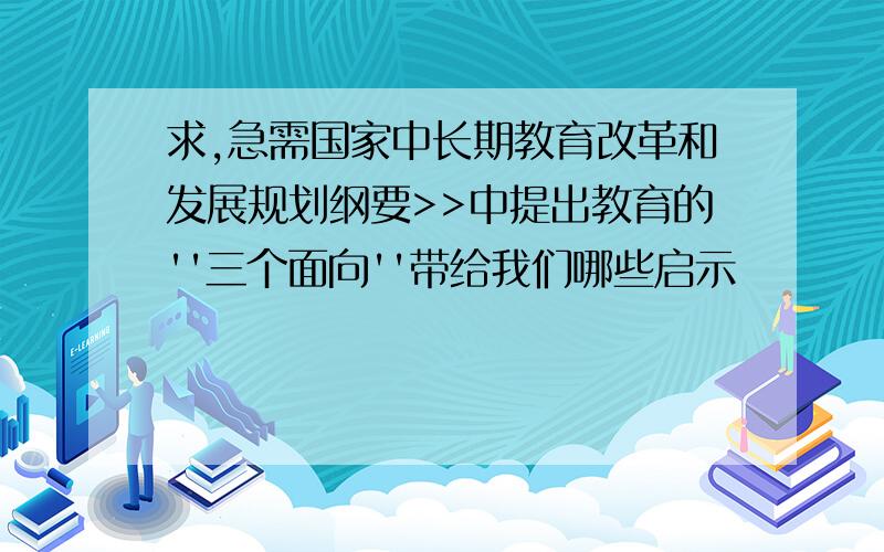 求,急需国家中长期教育改革和发展规划纲要>>中提出教育的''三个面向''带给我们哪些启示