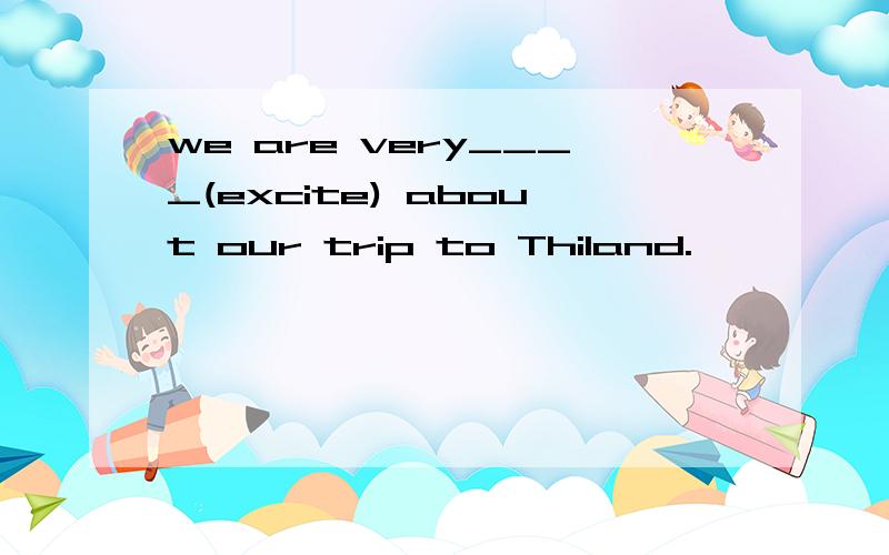 we are very____(excite) about our trip to Thiland.