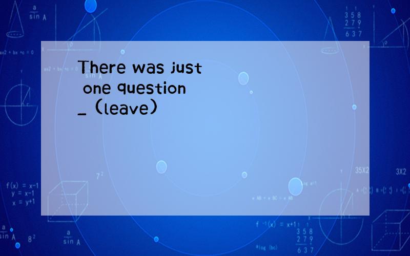 There was just one question _ (leave)