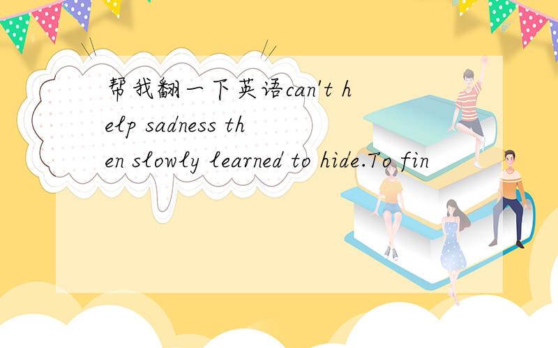 帮我翻一下英语can't help sadness then slowly learned to hide.To fin