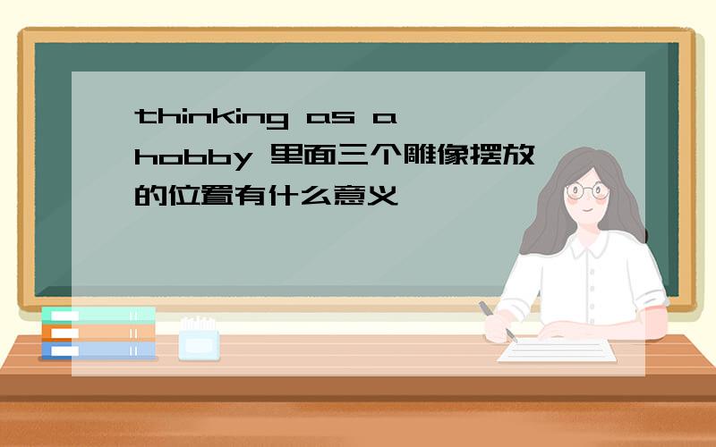 thinking as a hobby 里面三个雕像摆放的位置有什么意义