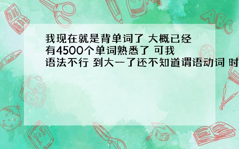 我现在就是背单词了 大概已经有4500个单词熟悉了 可我语法不行 到大一了还不知道谓语动词 时间状语等 听力我现在在努力