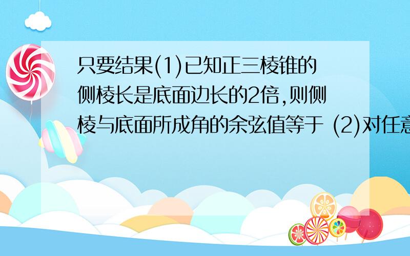 只要结果(1)已知正三棱锥的侧棱长是底面边长的2倍,则侧棱与底面所成角的余弦值等于 (2)对任意实数x,若不等式|x+2