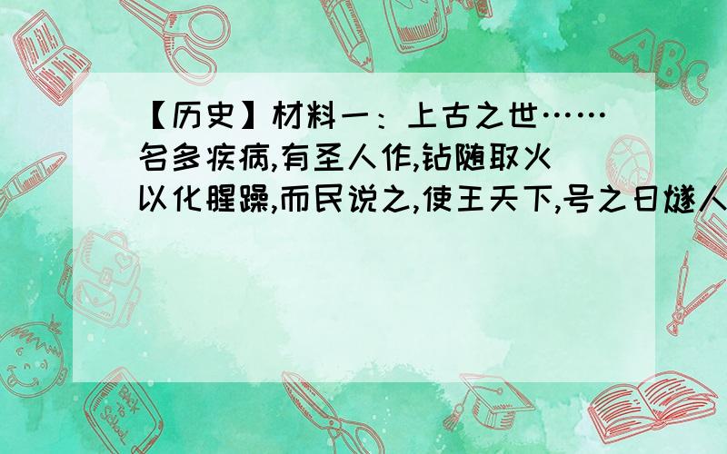 【历史】材料一：上古之世……名多疾病,有圣人作,钻随取火以化腥躁,而民说之,使王天下,号之日燧人氏