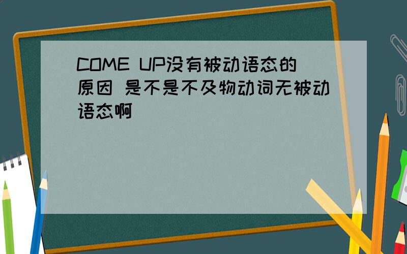 COME UP没有被动语态的原因 是不是不及物动词无被动语态啊