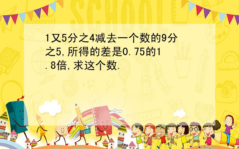 1又5分之4减去一个数的9分之5,所得的差是0.75的1.8倍,求这个数.