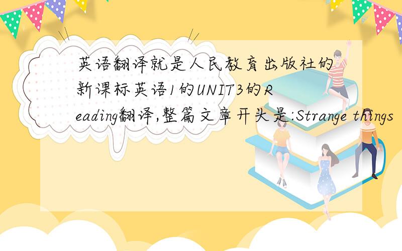 英语翻译就是人民教育出版社的新课标英语1的UNIT3的Reading翻译,整篇文章开头是:Strange things