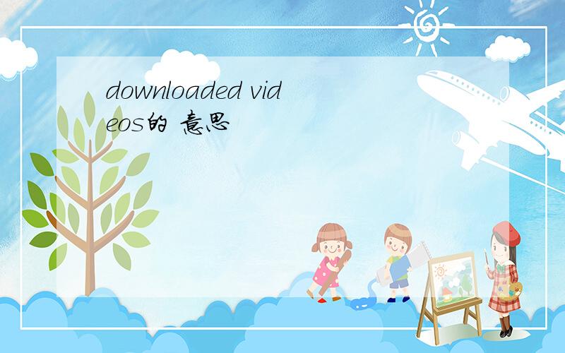 downloaded videos的 意思