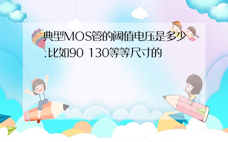 典型MOS管的阈值电压是多少.比如90 130等等尺寸的