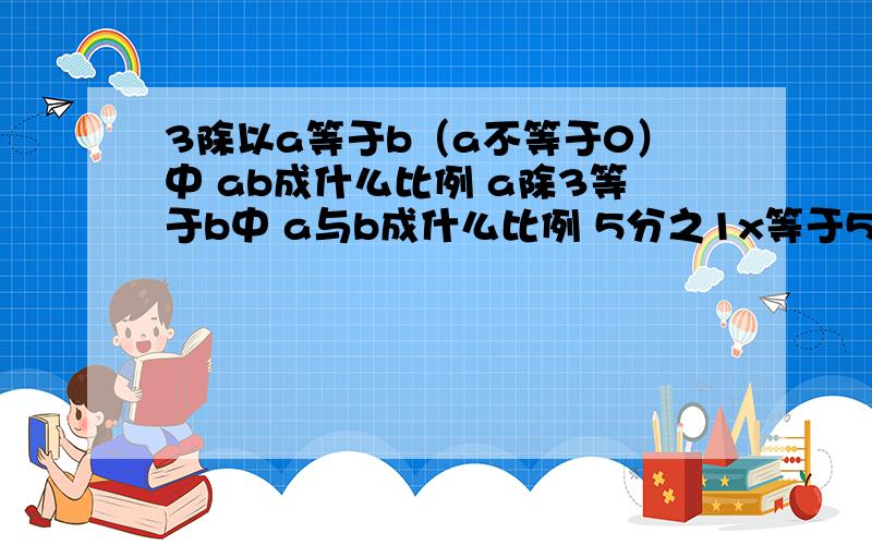 3除以a等于b（a不等于0）中 ab成什么比例 a除3等于b中 a与b成什么比例 5分之1x等于5y中 x与y成什么比例