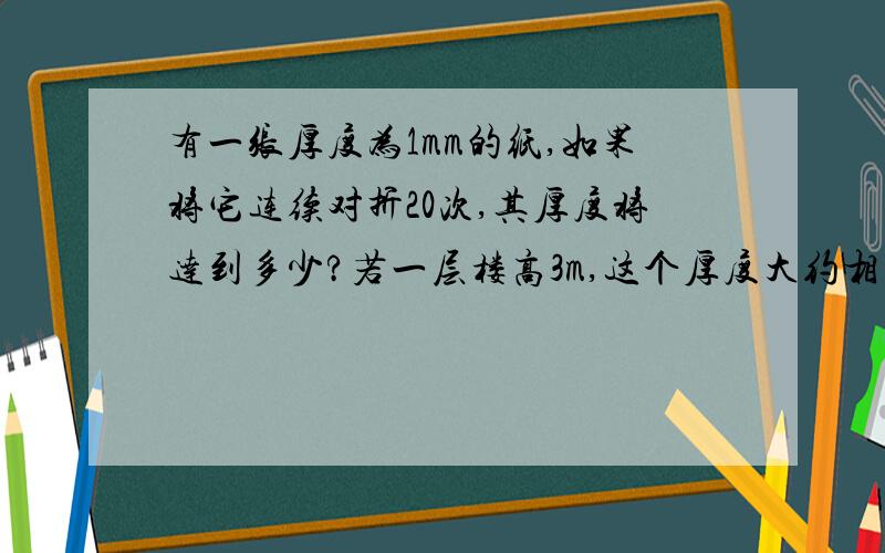 有一张厚度为1mm的纸,如果将它连续对折20次,其厚度将达到多少?若一层楼高3m,这个厚度大约相当于多少层楼高?