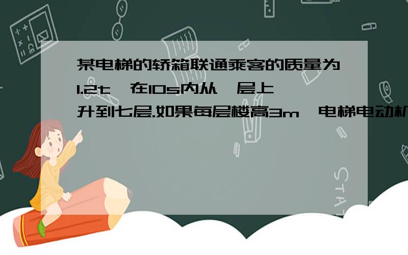 某电梯的轿箱联通乘客的质量为1.2t,在10s内从一层上升到七层.如果每层楼高3m,电梯电动机的