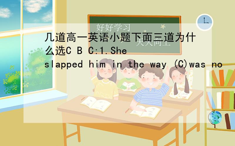 几道高一英语小题下面三道为什么选C B C:1.She slapped him in the way (C)was no