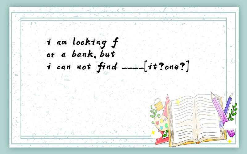 i am looking for a bank,but i can not find ____[it?one?]