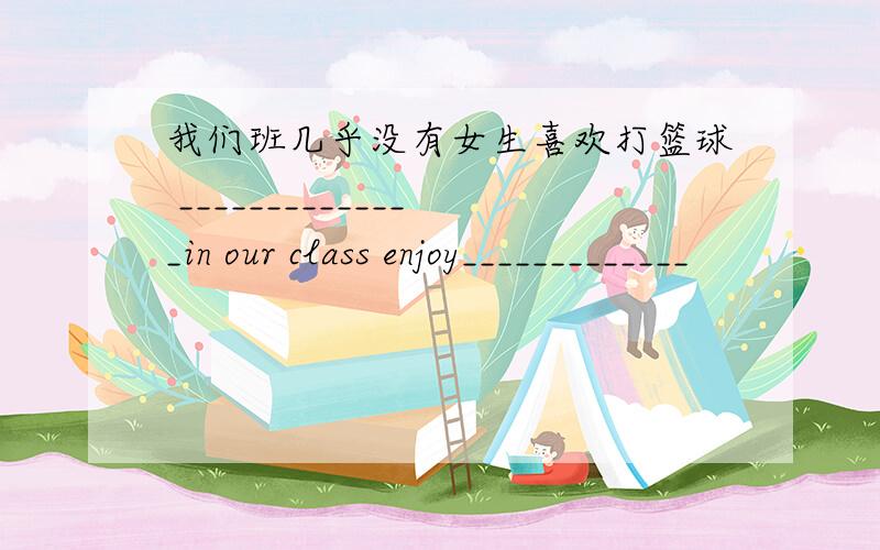 我们班几乎没有女生喜欢打篮球 ______________in our class enjoy_____________