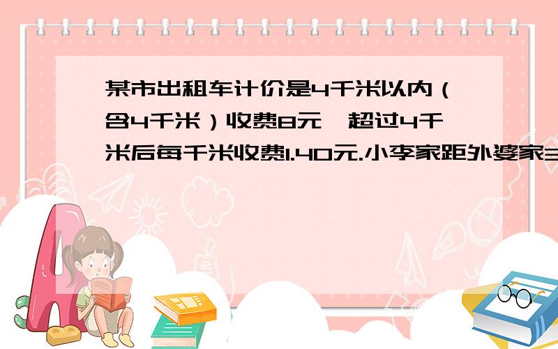 某市出租车计价是4千米以内（含4千米）收费8元,超过4千米后每千米收费1.40元.小李家距外婆家35千米,他