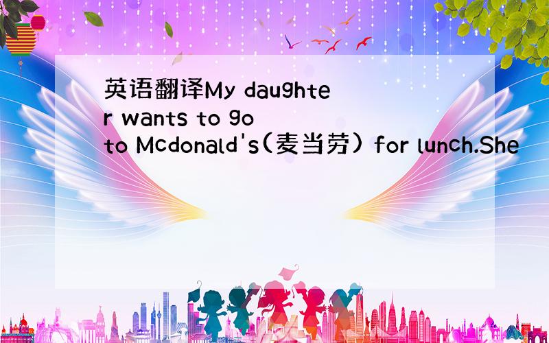 英语翻译My daughter wants to go to Mcdonald's(麦当劳) for lunch.She