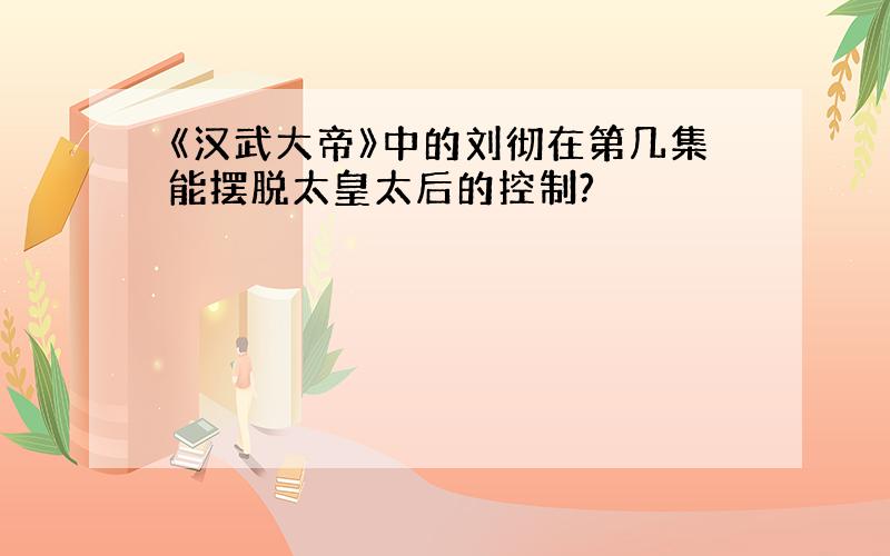 《汉武大帝》中的刘彻在第几集能摆脱太皇太后的控制?