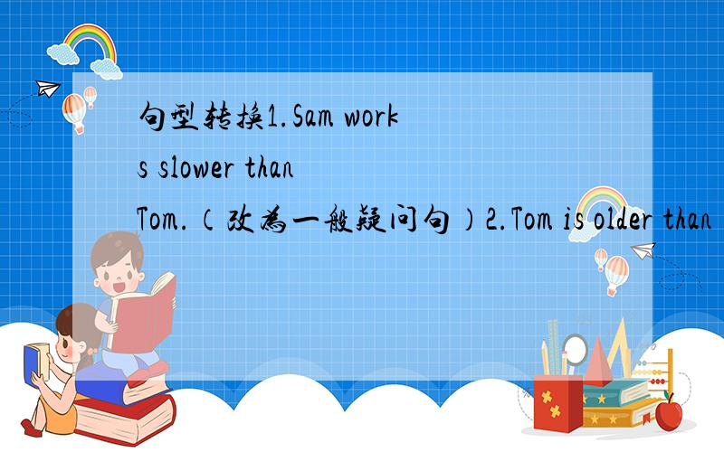 句型转换1.Sam works slower than Tom.（改为一般疑问句）2.Tom is older than