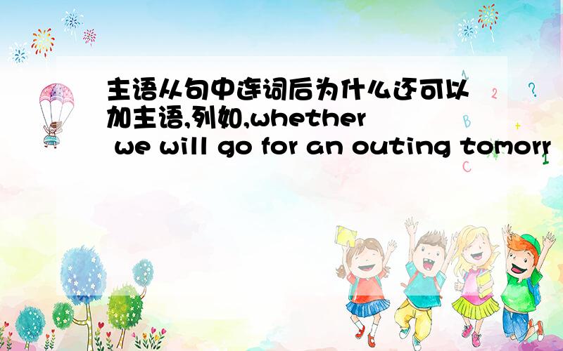 主语从句中连词后为什么还可以加主语,列如,whether we will go for an outing tomorr