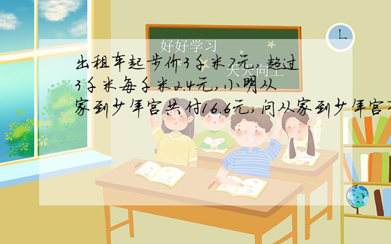 出租车起步价3千米7元,超过3千米每千米2.4元,小明从家到少年宫共付16.6元,问从家到少年宫有多远、请回