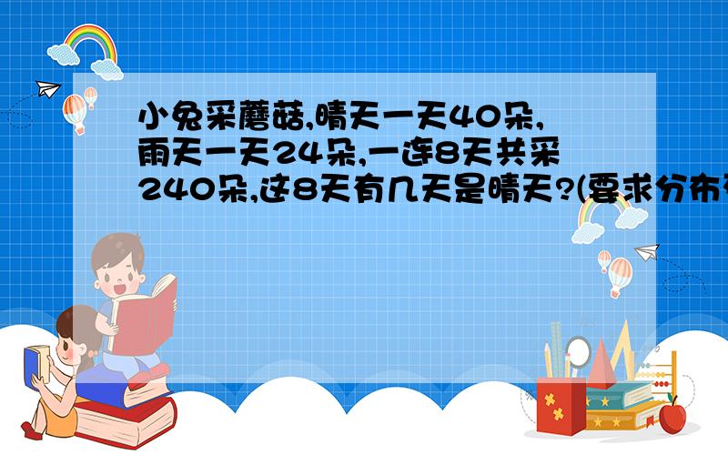 小兔采蘑菇,晴天一天40朵,雨天一天24朵,一连8天共采240朵,这8天有几天是晴天?(要求分布列式计算)