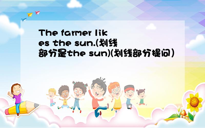 The farmer likes the sun.(划线部分是the sun)(划线部分提问）