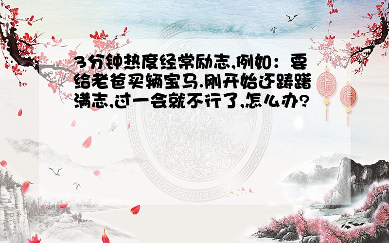 3分钟热度经常励志,例如：要给老爸买辆宝马.刚开始还踌躇满志,过一会就不行了,怎么办?