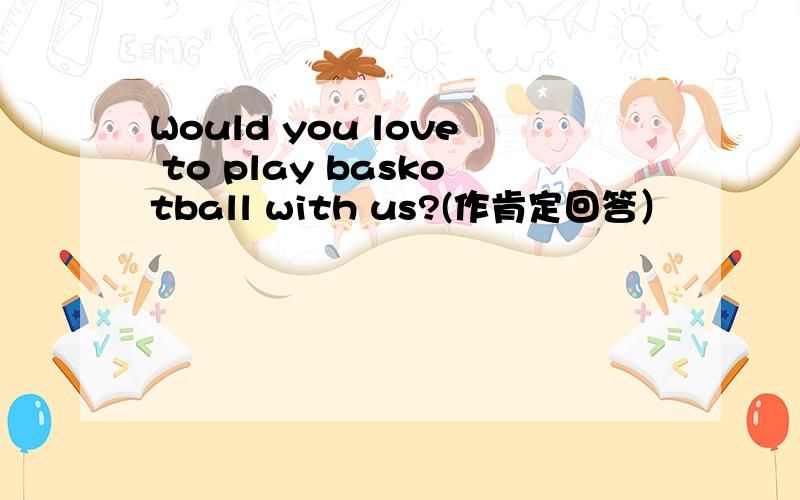 Would you love to play baskotball with us?(作肯定回答）