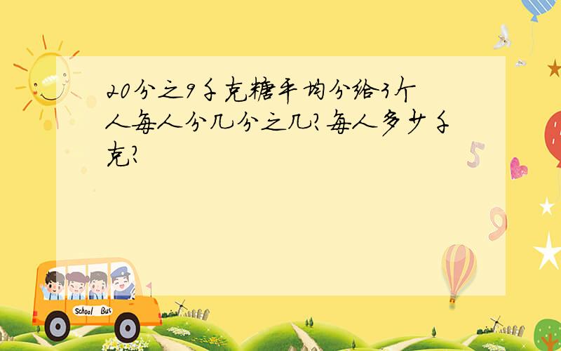 20分之9千克糖平均分给3个人每人分几分之几?每人多少千克?